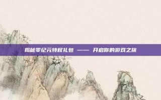 揭秘零纪元特权礼包 —— 开启你的游戏之旅