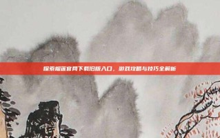 探索榴莲官网下载旧版入口，游戏攻略与技巧全解析