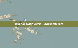 勇者大冒险激活码攻略，解锁游戏新境界