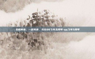 五载青春，一路竞速，写在QQ飞车五周年-qq飞车5周年