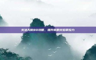火法天赋80攻略，提升你的火焰掌控力