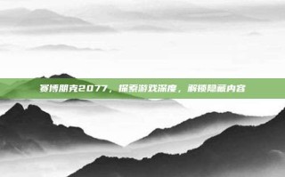 赛博朋克2077，探索游戏深度，解锁隐藏内容