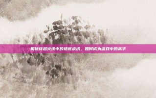 揭秘穿越火线中的裙底战术，如何成为游戏中的高手