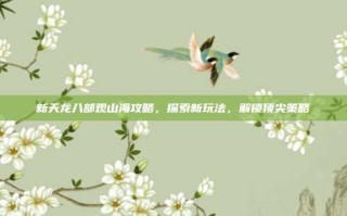 新天龙八部观山海攻略，探索新玩法，解锁顶尖策略