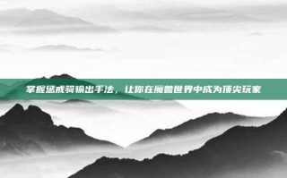 掌握惩戒骑输出手法，让你在魔兽世界中成为顶尖玩家