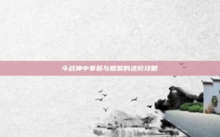 斗战神中拳猴与棍猴的进阶攻略