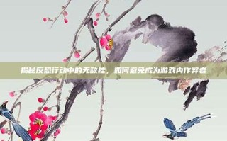 揭秘反恐行动中的无敌挂，如何避免成为游戏内作弊者