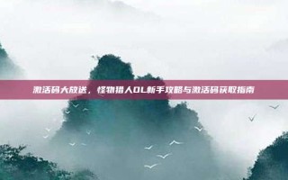 激活码大放送，怪物猎人OL新手攻略与激活码获取指南