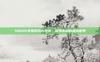 5800I免费游戏大放送，探索未知的虚拟世界
