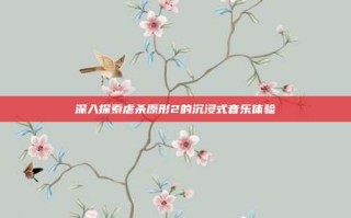 深入探索虐杀原形2的沉浸式音乐体验