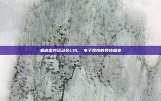 亚洲室内运动会LOL，电子竞技的竞技盛宴