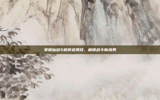 掌握仙剑5前传连携技，解锁战斗新境界