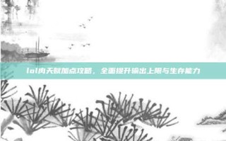 lol肉天赋加点攻略，全面提升输出上限与生存能力