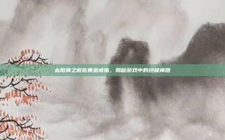 太阳神之庇佑黄金戒指，揭秘游戏中的终极神器