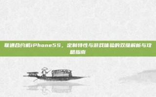 联通合约机iPhone5S，定制特性与游戏体验的双维解析与攻略指南