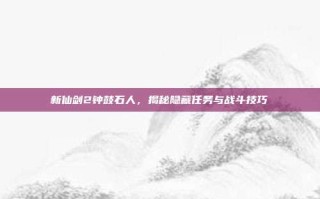 新仙剑2钟鼓石人，揭秘隐藏任务与战斗技巧