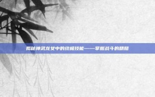 揭秘神武龙女中的终极技能——掌握战斗的精髓