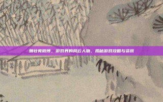 姚壮宪微博，游戏界的风云人物，揭秘游戏攻略与资讯
