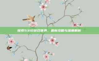 探索5310游戏世界，最新攻略与深度解析