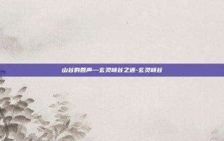 山谷的回声—玄灵峡谷之迷-玄灵峡谷