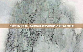 天谕什么职业吃香？当前版本热门职业深度解析-天谕什么职业吃香