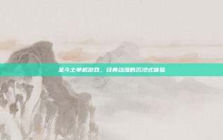 圣斗士单机游戏，经典动漫的沉浸式体验