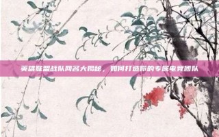 英雄联盟战队网名大揭秘，如何打造你的专属电竞团队