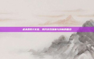 虐杀原形2实验，揭开游戏深度与创新的面纱