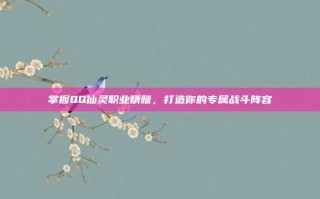 掌握QQ仙灵职业精髓，打造你的专属战斗阵容
