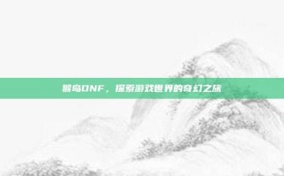 猴岛DNF，探索游戏世界的奇幻之旅