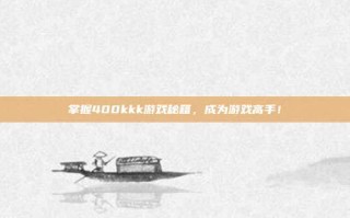 掌握400kkk游戏秘籍，成为游戏高手！
