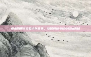 虐杀原形2实验小队收集，攻略解析与核心玩法揭秘