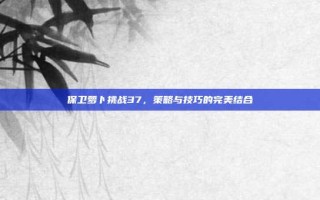 保卫萝卜挑战37，策略与技巧的完美结合