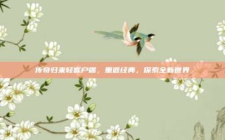 传奇归来轻客户端，重返经典，探索全新世界