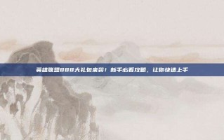英雄联盟888大礼包来袭！新手必看攻略，让你快速上手