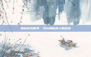 揭秘游戏世界，寻找神秘商人的踪迹