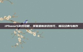iPhone5游戏攻略，掌握最新游戏技巧，畅玩经典与新作