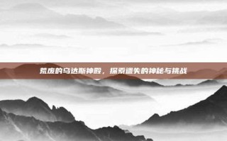 荒废的乌达斯神殿，探索遗失的神秘与挑战