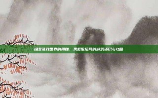 探索游戏世界的奥秘，美妞论坛网的游戏资讯与攻略