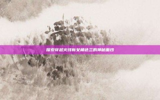 探索穿越火线新女角色兰的神秘面纱