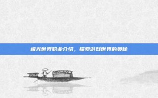 极光世界职业介绍，探索游戏世界的奥秘