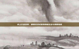 水上行走药剂，解锁沉浸式探索的新玩法与策略指南