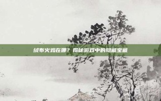 绒布火鸡在哪？揭秘游戏中的隐藏宝藏