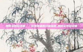 如何获得目灵兽，一位猎兽者的终极指南-如何获得目灵兽