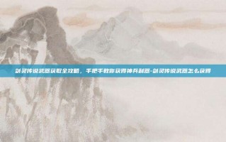 剑灵传说武器获取全攻略，手把手教你获得神兵利器-剑灵传说武器怎么获得