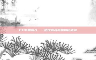 CF中的镰刀，一把改变战局的神秘武器