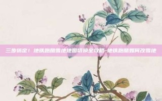 三步搞定！地铁跑酷雪地地图切换全攻略-地铁跑酷如何改雪地