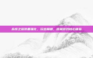 永恒之塔装备强化，玩出巅峰，成就游戏核心体验