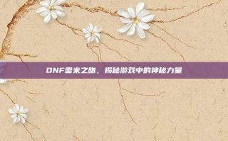 DNF雷米之吻，揭秘游戏中的神秘力量