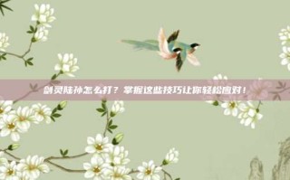 剑灵陆孙怎么打？掌握这些技巧让你轻松应对！